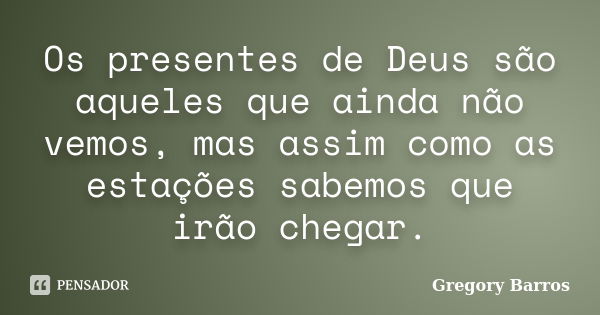 Os presentes de Deus são aqueles que ainda não vemos, mas assim como as estações sabemos que irão chegar.... Frase de Gregory Barros.