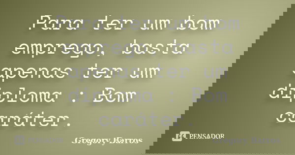 Para ter um bom emprego, basta apenas ter um diploma : Bom caráter.... Frase de Gregory Barros.
