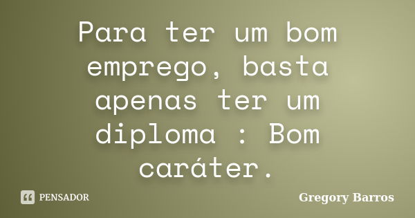 Para ter um bom emprego, basta apenas ter um diploma : Bom caráter.... Frase de Gregory Barros.