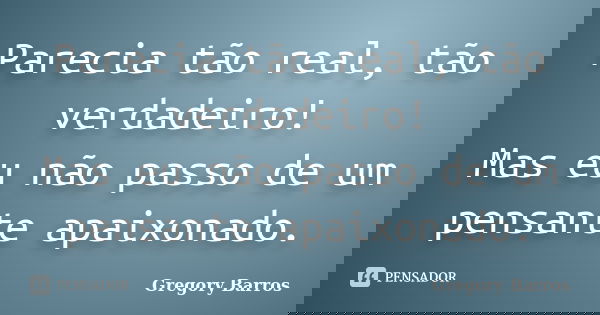 Parecia tão real, tão verdadeiro! Mas eu não passo de um pensante apaixonado.... Frase de Gregory Barros.