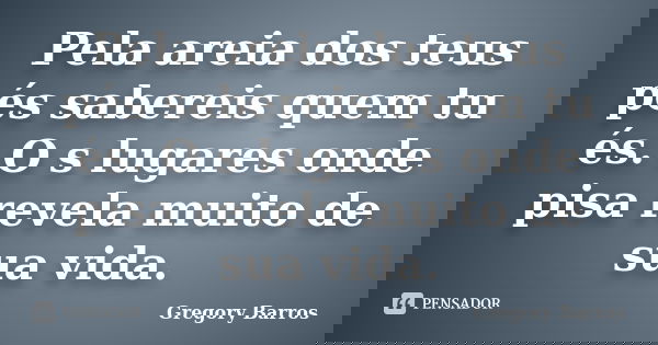 Pela areia dos teus pés sabereis quem tu és. O s lugares onde pisa revela muito de sua vida.... Frase de Gregory Barros.