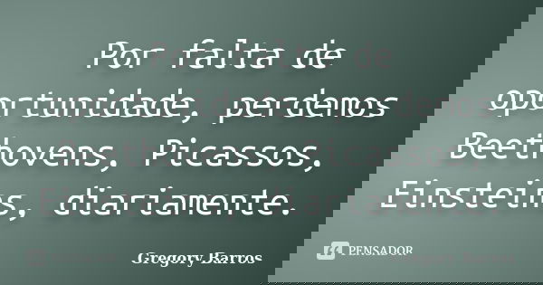 Por falta de oportunidade, perdemos Beethovens, Picassos, Einsteins, diariamente.... Frase de Gregory Barros.