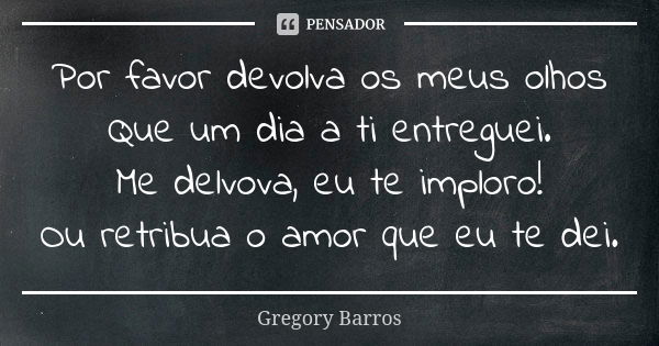 Por favor devolva os meus olhos Que um dia a ti entreguei. Me delvova, eu te imploro! Ou retribua o amor que eu te dei.... Frase de Gregory Barros.