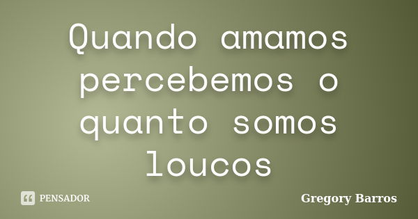 Quando amamos percebemos o quanto somos loucos... Frase de Gregory Barros.