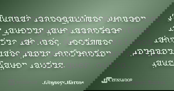 Quando conseguimos vencer a guerra que acontece dentro de nós, estamos preparados para enfrentar qualquer outra.... Frase de Gregory Barros.