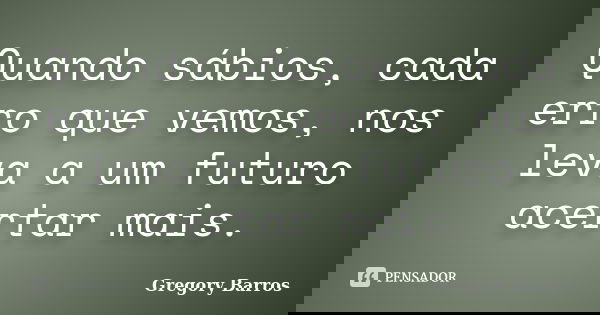 Quando sábios, cada erro que vemos, nos leva a um futuro acertar mais.... Frase de Gregory Barros.