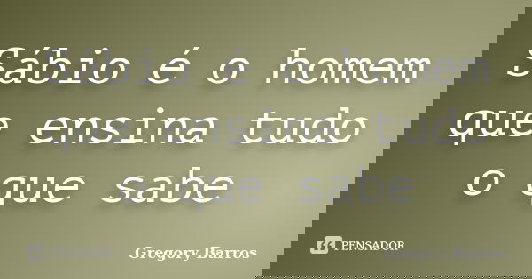 Sábio é o homem que ensina tudo o que sabe... Frase de Gregory Barros.