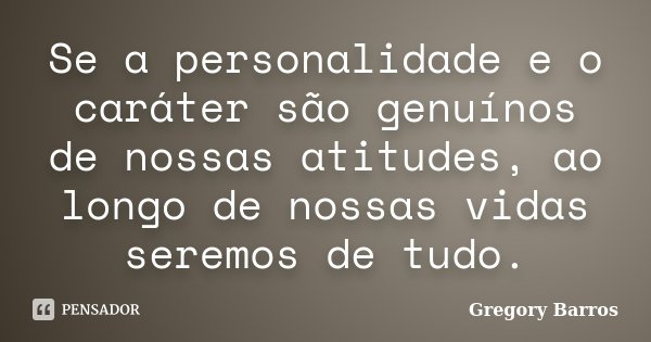 Se a personalidade e o caráter são genuínos de nossas atitudes, ao longo de nossas vidas seremos de tudo.... Frase de Gregory Barros.
