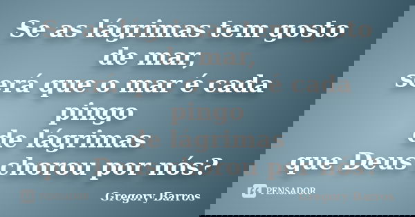 Se as lágrimas tem gosto de mar, será que o mar é cada pingo de lágrimas que Deus chorou por nós?... Frase de Gregory Barros.