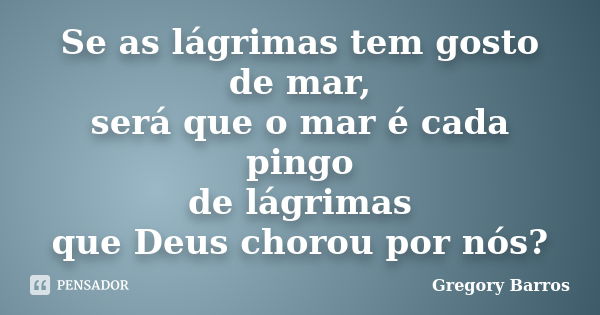 Se as lágrimas tem gosto de mar, será que o mar é cada pingo de lágrimas que Deus chorou por nós?... Frase de Gregory Barros.