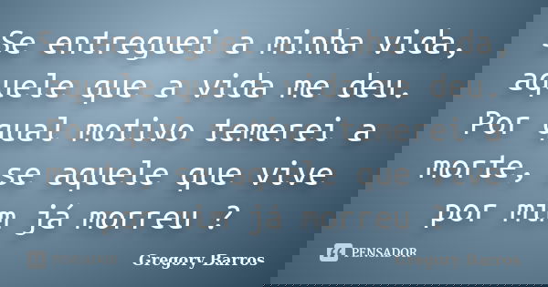 Se entreguei a minha vida, aquele que a vida me deu. Por qual motivo temerei a morte, se aquele que vive por mim já morreu ?... Frase de Gregory Barros.
