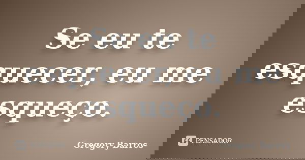 Se eu te esquecer, eu me esqueço.... Frase de Gregory Barros.