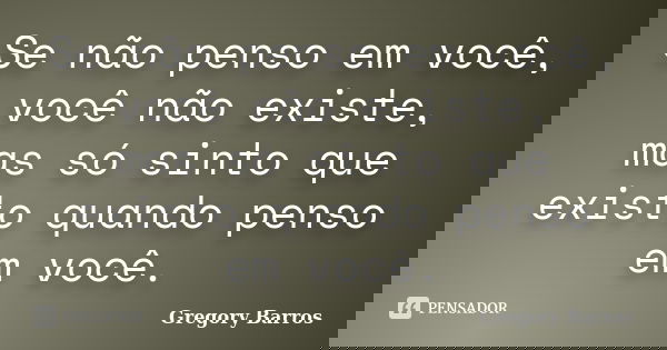 Se não penso em você, você não existe, mas só sinto que existo quando penso em você.... Frase de Gregory Barros.