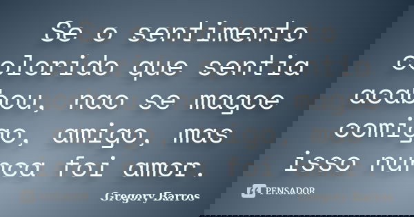 Se o sentimento colorido que sentia acabou, nao se magoe comigo, amigo, mas isso nunca foi amor.... Frase de Gregory Barros.