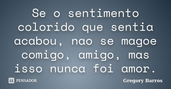 Se o sentimento colorido que sentia acabou, nao se magoe comigo, amigo, mas isso nunca foi amor.... Frase de Gregory Barros.