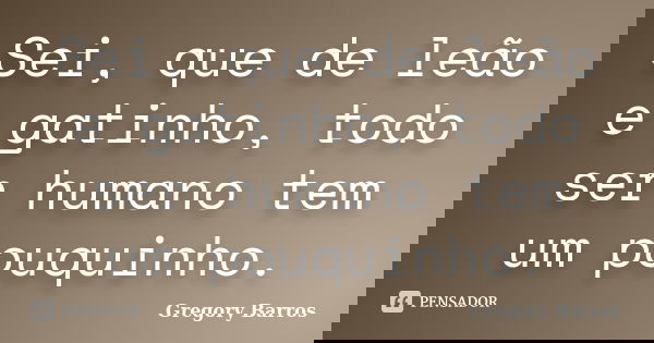 Sei, que de leão e gatinho, todo ser humano tem um pouquinho.... Frase de Gregory Barros.