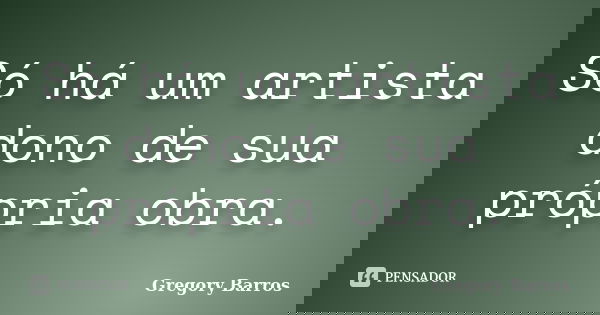 Só há um artista dono de sua própria obra.... Frase de Gregory Barros.