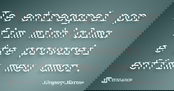 Te entregarei por fim minh'alma e te provarei enfim meu amor.... Frase de Gregory Barros.
