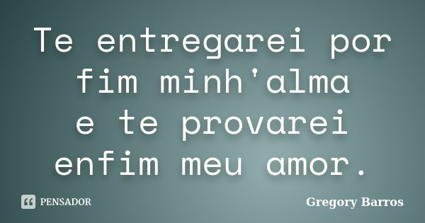 Te entregarei por fim minh'alma e te provarei enfim meu amor.... Frase de Gregory Barros.