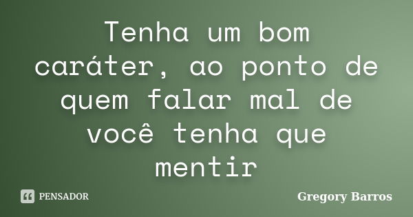 Tenha um bom caráter, ao ponto de quem falar mal de você tenha que mentir... Frase de Gregory Barros.