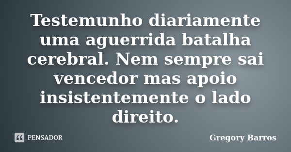 Testemunho diariamente uma aguerrida batalha cerebral. Nem sempre sai vencedor mas apoio insistentemente o lado direito.... Frase de Gregory Barros.