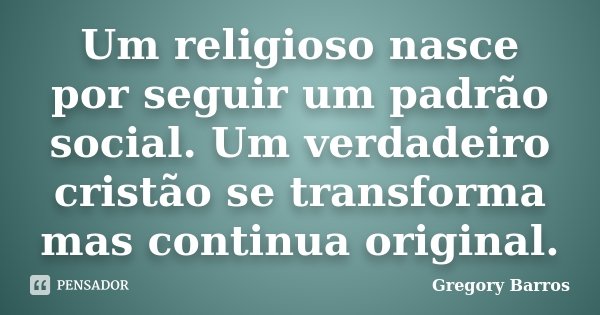Um religioso nasce por seguir um padrão social. Um verdadeiro cristão se transforma mas continua original.... Frase de Gregory Barros.