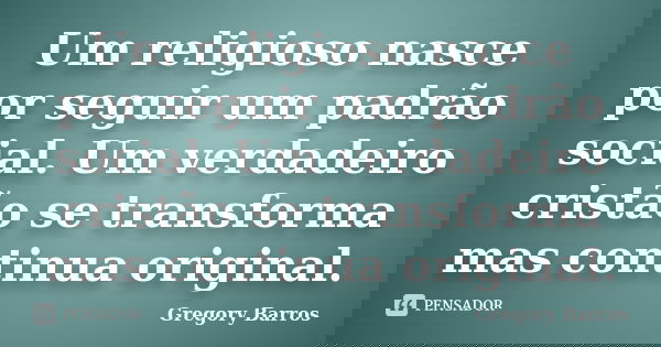 Um religioso nasce por seguir um padrão social. Um verdadeiro cristão se transforma mas continua original.... Frase de Gregory Barros.