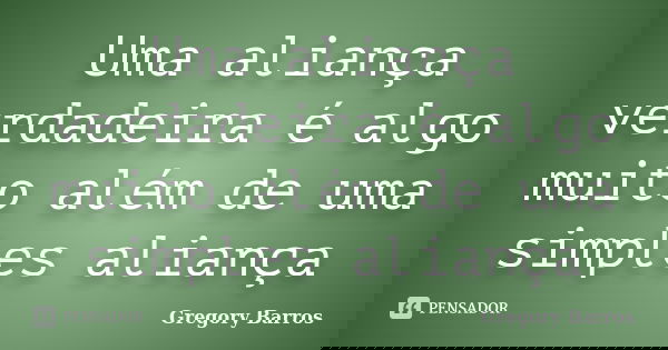 Uma aliança verdadeira é algo muito além de uma simples aliança... Frase de Gregory Barros.