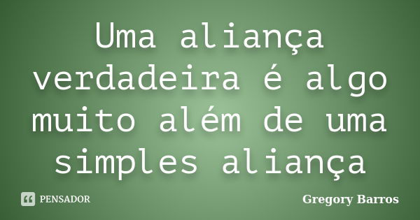 Uma aliança verdadeira é algo muito além de uma simples aliança... Frase de Gregory Barros.