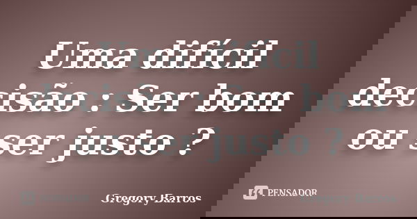 Uma difícil decisão : Ser bom ou ser justo ?... Frase de Gregory Barros.
