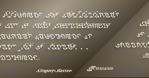 Vivemos se deliciando de ar e não percebemos e quando queremos o encontrar já é tarde... morremos.... Frase de Gregory Barros.