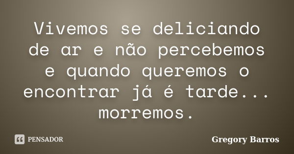 Vivemos se deliciando de ar e não percebemos e quando queremos o encontrar já é tarde... morremos.... Frase de Gregory Barros.