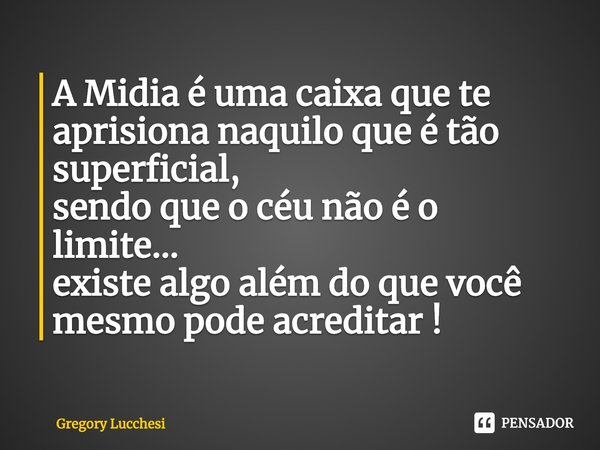 ⁠A Midia é uma caixa que te aprisiona naquilo que é tão superficial,
sendo que o céu não é o limite...
existe algo além do que você mesmo pode acreditar !... Frase de Gregory Lucchesi.