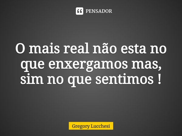 O mais real não esta no que enxergamos mas, sim no que sentimos !⁠... Frase de Gregory Lucchesi.