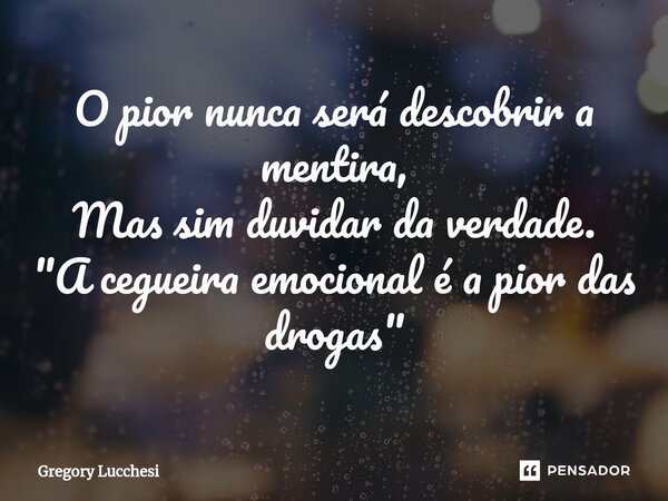 ⁠O pior nunca será descobrir a mentira, Mas sim duvidar da verdade. "A cegueira emocional é a pior das drogas"... Frase de Gregory Lucchesi.