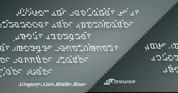 Viver da solidão é o fracasso dos oprimidos pelo coração que não mereçe sentimento claros sonhos tidos beijos vãos... Frase de Gregory Luis Rolim Rosa.