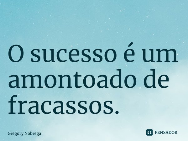 ⁠O sucesso é um amontoado de fracassos.... Frase de Gregory Nobrega.