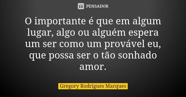 O importante é que em algum lugar, algo ou alguém espera um ser como um provável eu, que possa ser o tão sonhado amor.... Frase de Gregory Rodrigues Marques.