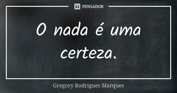 O nada é uma certeza.... Frase de Gregory Rodrigues Marques.