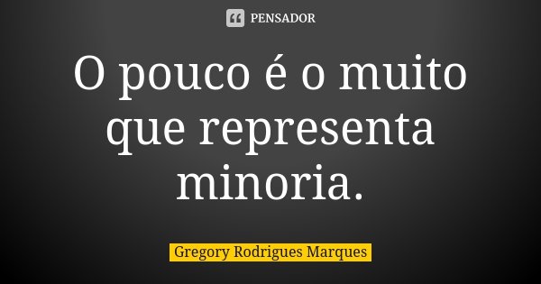 O pouco é o muito que representa minoria.... Frase de Gregory Rodrigues Marques.