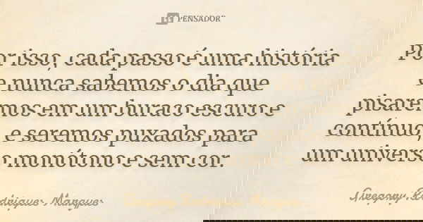Por isso, cada passo é uma história e nunca sabemos o dia que pisaremos em um buraco escuro e contínuo, e seremos puxados para um universo monótono e sem cor.... Frase de Gregory Rodrigues Marques.
