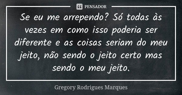 Se eu me arrependo? Só todas às vezes em como isso poderia ser diferente e as coisas seriam do meu jeito, não sendo o jeito certo mas sendo o meu jeito.... Frase de Gregory Rodrigues Marques.