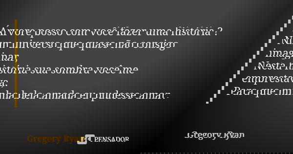 Árvore posso com você fazer uma história ? Num universo que quase não consigo imaginar, Nesta história sua sombra você me emprestava, Para que minha bela amada ... Frase de Gregory Ryan.