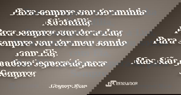 Para sempre vou ter minha Nictofilia, Para sempre vou ter a Lua, Para sempre vou ter meu sonho com Ela, Mas Não poderei esperá-la para Sempre.... Frase de Gregory Ryan.