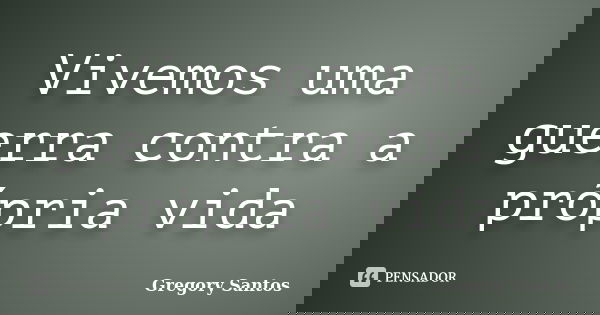 Vivemos uma guerra contra a própria vida... Frase de Gregory Santos.