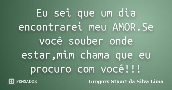 Eu sei que um dia encontrarei meu AMOR.Se você souber onde estar,mim chama que eu procuro com você!!!... Frase de Gregory Stuart da Silva Lima.