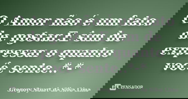 O Amor não é um fato de gostar.E sim de expressar o quanto você sente..*-*... Frase de Gregory Stuart da Silva Lima.