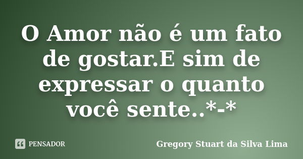 O Amor não é um fato de gostar.E sim de expressar o quanto você sente..*-*... Frase de Gregory Stuart da Silva Lima.