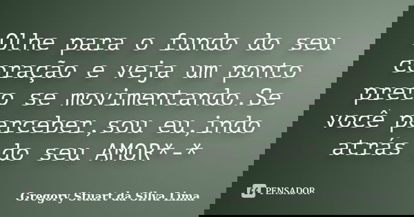 Olhe para o fundo do seu coração e veja um ponto preto se movimentando.Se você perceber,sou eu,indo atrás do seu AMOR*-*... Frase de Gregory Stuart da Silva Lima.