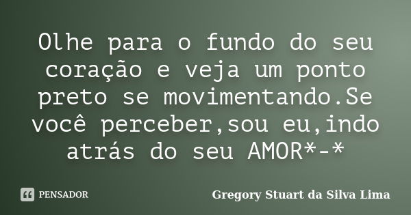 Olhe para o fundo do seu coração e veja um ponto preto se movimentando.Se você perceber,sou eu,indo atrás do seu AMOR*-*... Frase de Gregory Stuart da Silva Lima.